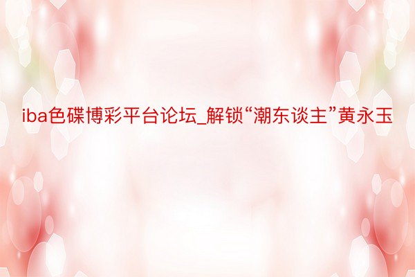 iba色碟博彩平台论坛_解锁“潮东谈主”黄永玉