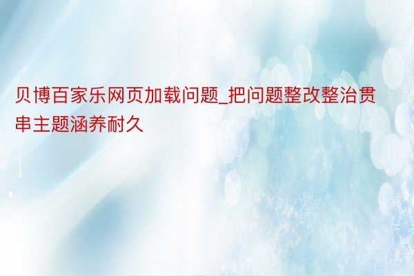 贝博百家乐网页加载问题_把问题整改整治贯串主题涵养耐久