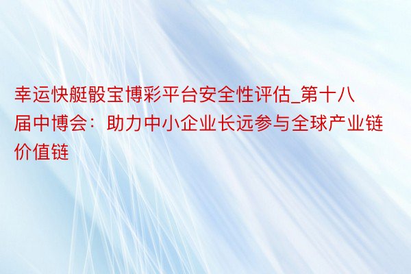 幸运快艇骰宝博彩平台安全性评估_第十八届中博会：助力中小企业长远参与全球产业链价值链