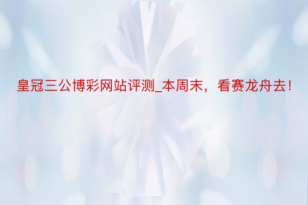 皇冠三公博彩网站评测_本周末，看赛龙舟去！